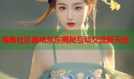海角社区是啥东东揭秘互动交流新天地