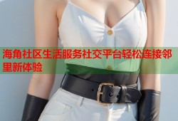 海角社区生活服务社交平台轻松连接邻里新体验