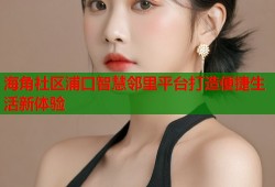 海角社区浦口智慧邻里平台打造便捷生活新体验