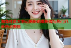 海角社区大事记揭秘明星秘闻与热门八卦热点聚焦