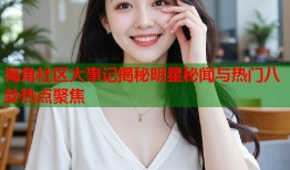 海角社区大事记揭秘明星秘闻与热门八卦热点聚焦