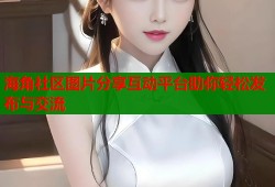 海角社区图片分享互动平台助你轻松发布与交流