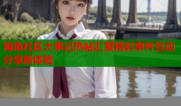 海角社区大事记热帖汇聚精彩事件互动分享新体验