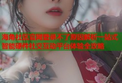 海角社区官网登录不了原因解析一站式智能硬件社交互动平台体验全攻略