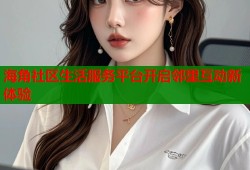 海角社区生活服务平台开启邻里互动新体验