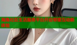 海角社区生活服务平台开启邻里互动新体验