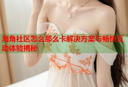 海角社区怎么那么卡解决方案与畅快互动体验揭秘