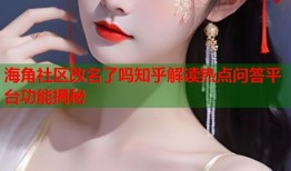 海角社区改名了吗知乎解读热点问答平台功能揭秘