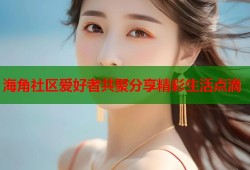 海角社区爱好者共聚分享精彩生活点滴