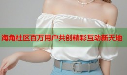 海角社区百万用户共创精彩互动新天地