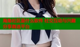 海角社区是什么软件 社交互动与兴趣分享首选平台