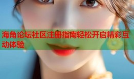 海角论坛社区注册指南轻松开启精彩互动体验