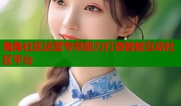 海角社区运营专员助力打造智能互动社区平台