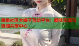海角社区大姨子互动平台：趣味交流与资源共享中心
