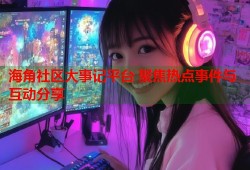 海角社区大事记平台 聚焦热点事件与互动分享