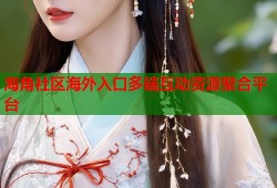 海角社区海外入口多端互动资源聚合平台