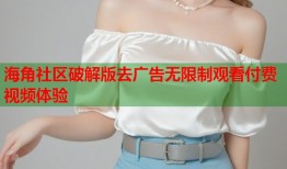 海角社区破解版去广告无限制观看付费视频体验