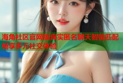 海角社区官网版真实匿名聊天智能匹配畅享多元社交体验