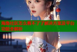 海角社区怎么看不了了解决方案及平台功能全解析