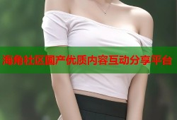 海角社区国产优质内容互动分享平台