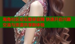 海角社区论坛登录官网 快速开启兴趣交流与资源共享新体验