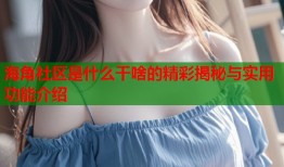 海角社区是什么干啥的精彩揭秘与实用功能介绍
