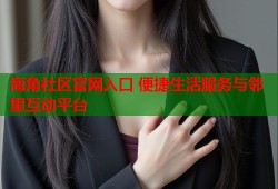 海角社区官网入口 便捷生活服务与邻里互动平台