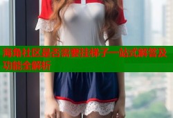 海角社区是否需要挂梯子一站式解答及功能全解析