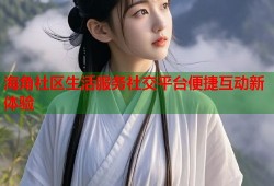 海角社区生活服务社交平台便捷互动新体验