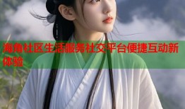海角社区生活服务社交平台便捷互动新体验