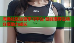 海角社区运营学习平台 智能推荐互动分享助力成长
