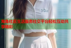 海角社区生活服务社交平台轻松互动共享精彩