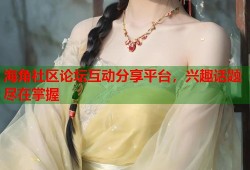海角社区论坛互动分享平台，兴趣话题尽在掌握