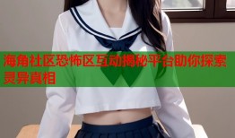 海角社区恐怖区互动揭秘平台助你探索灵异真相