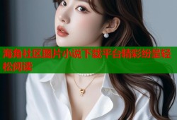 海角社区图片小说下载平台精彩纷呈轻松阅读