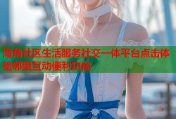 海角社区生活服务社交一体平台点击体验邻里互动便利功能