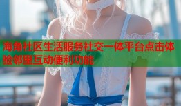 海角社区生活服务社交一体平台点击体验邻里互动便利功能