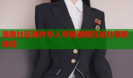 海角社区海外华人专属视频互动分享新体验