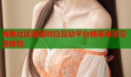 海角社区国语对白互动平台畅享真实交流体验