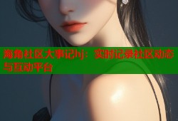 海角社区大事记hj：实时记录社区动态与互动平台