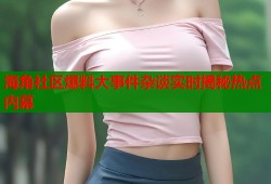 海角社区爆料大事件杂谈实时揭秘热点内幕