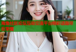 海角社区论坛互动交流平台精彩话题尽在掌握