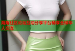 海角社区论坛互动分享平台畅享全球华人交流