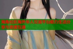 海角社区海外华人交流平台助力生活分享与资源互通