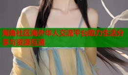海角社区海外华人交流平台助力生活分享与资源互通