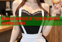 海角社区破解钻石来了攻略平台助你轻松获取钻石秘籍
