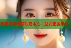 海角社区破解账号中心一站式服务平台