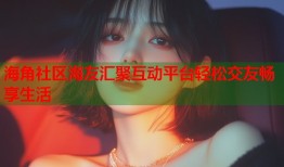 海角社区海友汇聚互动平台轻松交友畅享生活