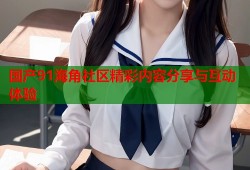 国产91海角社区精彩内容分享与互动体验