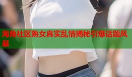 海角社区熟女真实乱情揭秘引爆话题风暴
